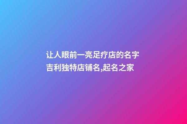 让人眼前一亮足疗店的名字 吉利独特店铺名,起名之家-第1张-店铺起名-玄机派